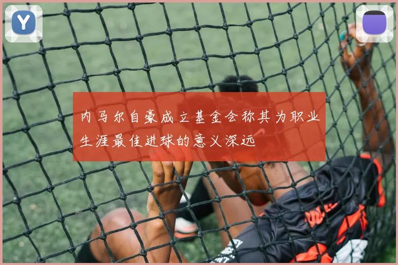 内马尔自豪成立基金会称其为职业生涯最佳进球的意义深远