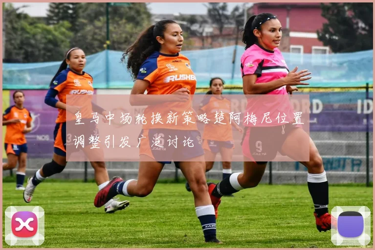 皇马中场轮换新策略楚阿梅尼位置调整引发广泛讨论