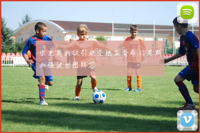 法里奥利欲引进圣地亚哥希门尼斯加强波尔图阵容