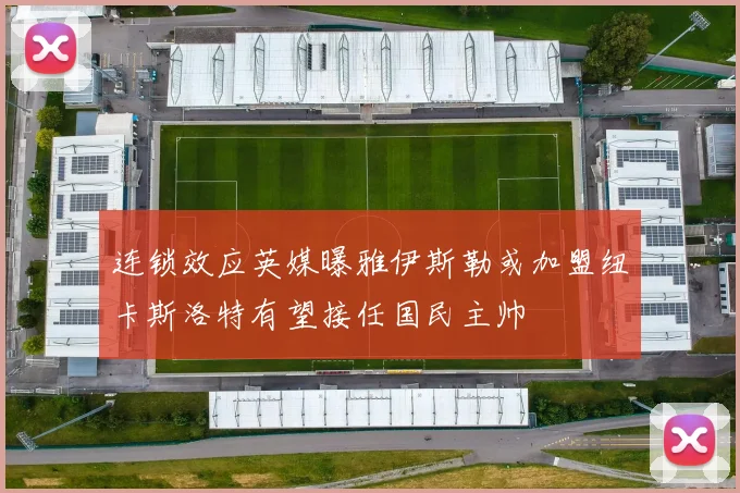 连锁效应英媒曝雅伊斯勒或加盟纽卡斯洛特有望接任国民主帅