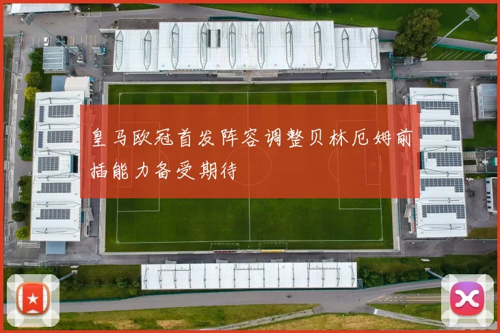 皇马欧冠首发阵容调整贝林厄姆前插能力备受期待